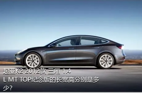 起亚K2 2012款 三厢 1.4L MT TOP纪念版的长宽高分别是多少？
