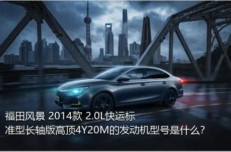 福田风景 2014款 2.0L快运标准型长轴版高顶4Y20M的发动机型号是什么？