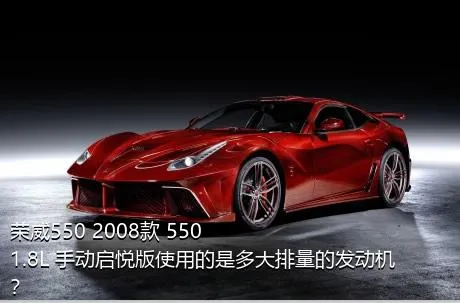 荣威550 2008款 550 1.8L 手动启悦版使用的是多大排量的发动机？