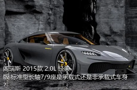 阁瑞斯 2015款 2.0L 经典版 标准型长轴7/9座是承载式还是非承载式车身？