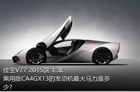 佳宝V77 2015款 1.3L乘用版CA4GX13的发动机最大马力是多少？