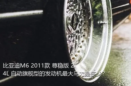 比亚迪M6 2011款 尊稳版 2.4L 自动旗舰型的发动机最大马力是多少？