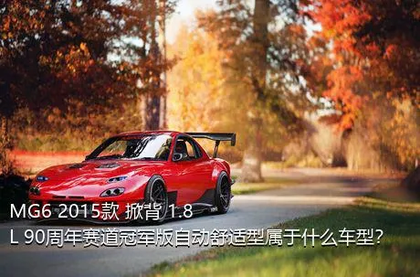 MG6 2015款 掀背 1.8L 90周年赛道冠军版自动舒适型属于什么车型？