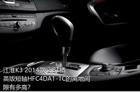 江淮K3 2014款 2.8T精英版短轴HFC4DA1-1C的离地间隙有多高？