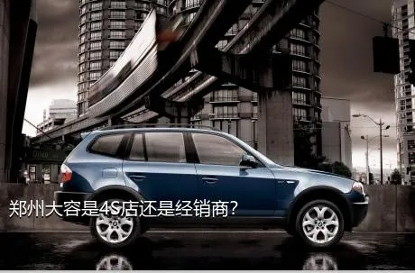 郑州大容是4S店还是经销商？