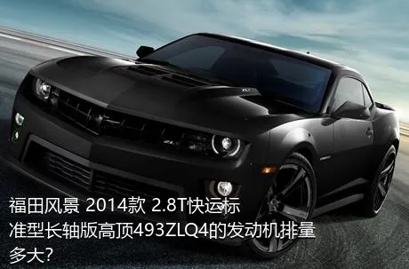 福田风景 2014款 2.8T快运标准型长轴版高顶493ZLQ4的发动机排量多大？