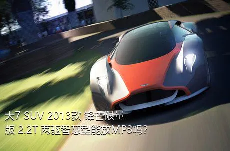 大7 SUV 2013款 锋芒限量版 2.2T 两驱智慧型能放MP3吗？