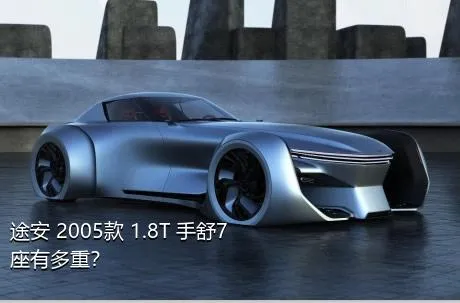 途安 2005款 1.8T 手舒7座有多重？
