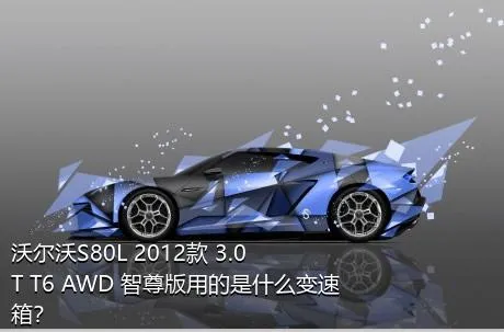 沃尔沃S80L 2012款 3.0T T6 AWD 智尊版用的是什么变速箱？