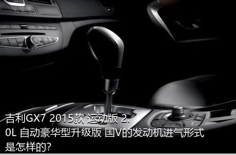 吉利GX7 2015款 运动版 2.0L 自动豪华型升级版 国V的发动机进气形式是怎样的？
