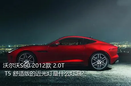 沃尔沃S60 2012款 2.0T T5 舒适版的近光灯是什么灯泡？