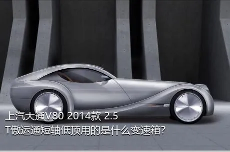 上汽大通V80 2014款 2.5T傲运通短轴低顶用的是什么变速箱？