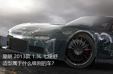 星朗 2013款 1.3L 七座舒适型属于什么级别的车？