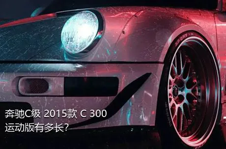 奔驰C级 2015款 C 300 运动版有多长？
