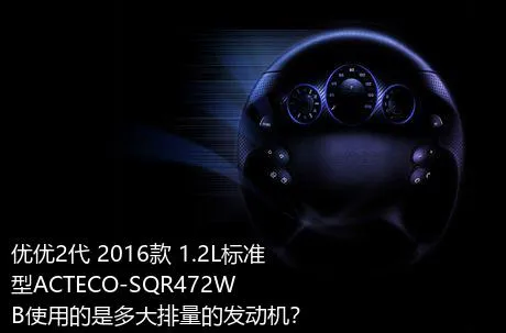 优优2代 2016款 1.2L标准型ACTECO-SQR472WB使用的是多大排量的发动机？