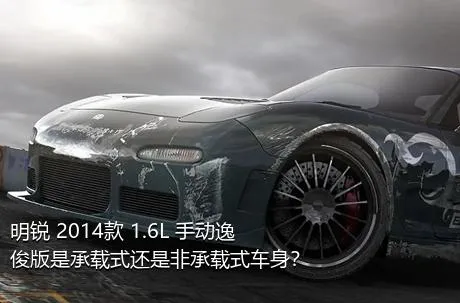 明锐 2014款 1.6L 手动逸俊版是承载式还是非承载式车身？