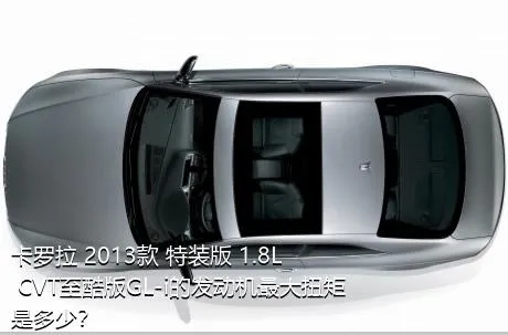 卡罗拉 2013款 特装版 1.8L CVT至酷版GL-i的发动机最大扭矩是多少？