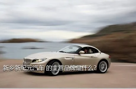 新乡新纪元汽车 的主营品牌是什么？