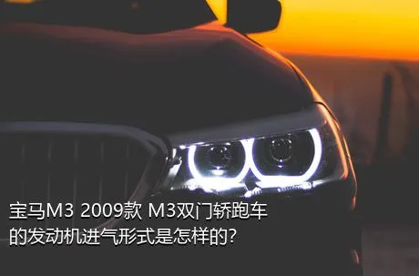 宝马M3 2009款 M3双门轿跑车的发动机进气形式是怎样的？