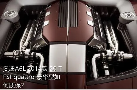 奥迪A6L 2014款 50 TFSI quattro 豪华型如何质保？