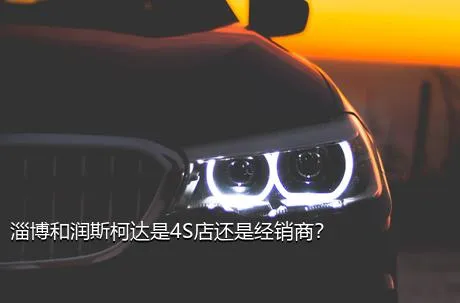 淄博和润斯柯达是4S店还是经销商？