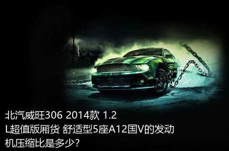 北汽威旺306 2014款 1.2L超值版厢货 舒适型5座A12国V的发动机压缩比是多少？