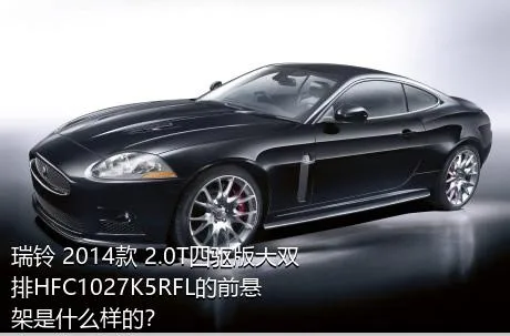 瑞铃 2014款 2.0T四驱版大双排HFC1027K5RFL的前悬架是什么样的？