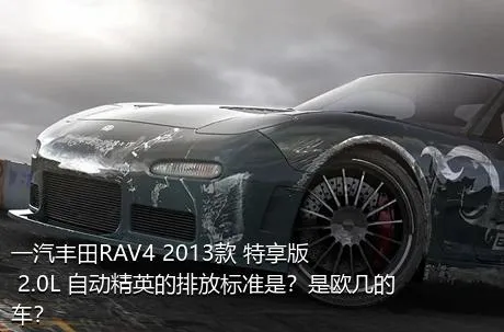 一汽丰田RAV4 2013款 特享版 2.0L 自动精英的排放标准是？是欧几的车？