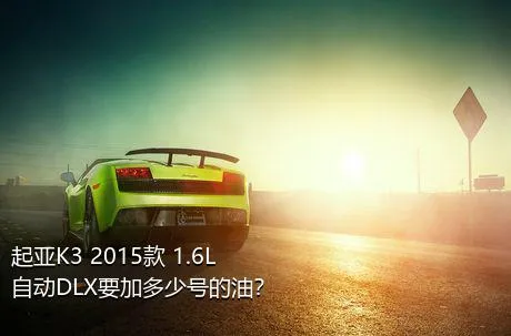 起亚K3 2015款 1.6L 自动DLX要加多少号的油？