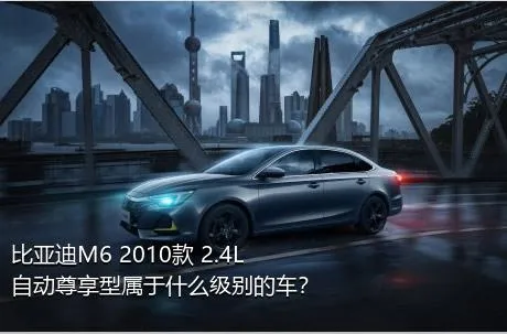 比亚迪M6 2010款 2.4L 自动尊享型属于什么级别的车？