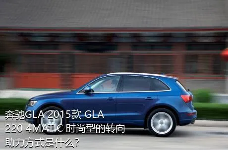 奔驰GLA 2015款 GLA 220 4MATIC 时尚型的转向助力方式是什么？