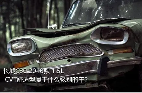 长城C30 2010款 1.5L CVT舒适型属于什么级别的车？