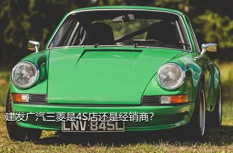 建发广汽三菱是4S店还是经销商？