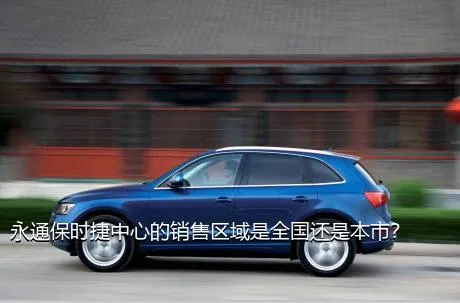 永通保时捷中心的销售区域是全国还是本市？