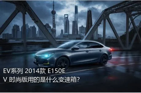 EV系列 2014款 E150EV 时尚版用的是什么变速箱？