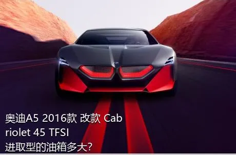 奥迪A5 2016款 改款 Cabriolet 45 TFSI 进取型的油箱多大？