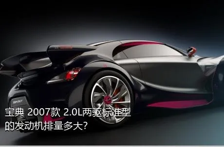 宝典 2007款 2.0L两驱标准型的发动机排量多大？