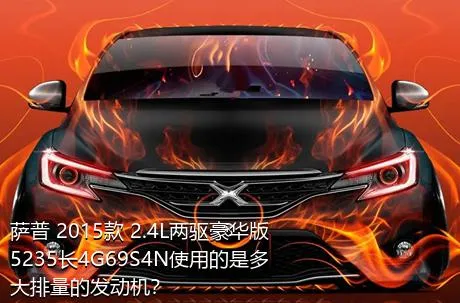 萨普 2015款 2.4L两驱豪华版5235长4G69S4N使用的是多大排量的发动机？