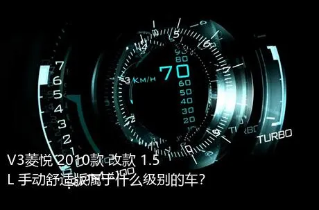 V3菱悦 2010款 改款 1.5L 手动舒适版属于什么级别的车？