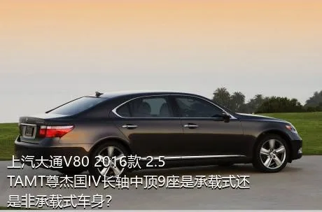 上汽大通V80 2016款 2.5TAMT尊杰国IV长轴中顶9座是承载式还是非承载式车身？