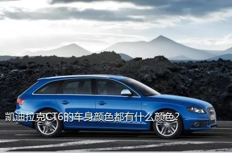 凯迪拉克CT6的车身颜色都有什么颜色？