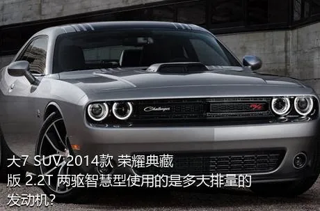大7 SUV 2014款 荣耀典藏版 2.2T 两驱智慧型使用的是多大排量的发动机？
