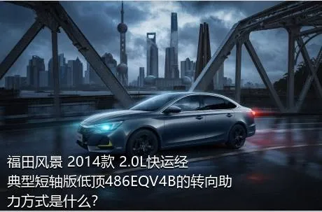 福田风景 2014款 2.0L快运经典型短轴版低顶486EQV4B的转向助力方式是什么？