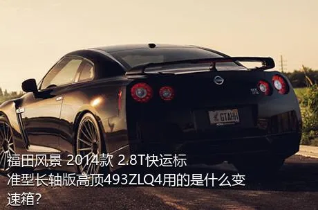 福田风景 2014款 2.8T快运标准型长轴版高顶493ZLQ4用的是什么变速箱？