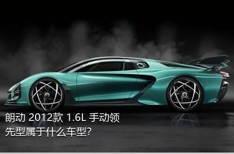 朗动 2012款 1.6L 手动领先型属于什么车型？
