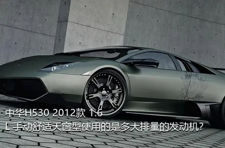 中华H530 2012款 1.6L 手动舒适天窗型使用的是多大排量的发动机？