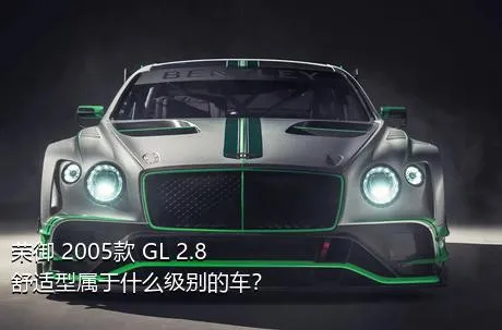荣御 2005款 GL 2.8 舒适型属于什么级别的车？