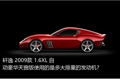 轩逸 2009款 1.6XL 自动豪华天窗版使用的是多大排量的发动机？