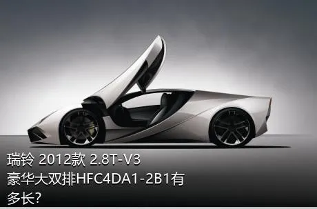 瑞铃 2012款 2.8T-V3豪华大双排HFC4DA1-2B1有多长？