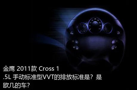金鹰 2011款 Cross 1.5L 手动标准型VVT的排放标准是？是欧几的车？